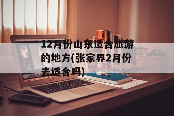 12月份山东适合旅游的地方(张家界2月份去适合吗)-第1张图片-