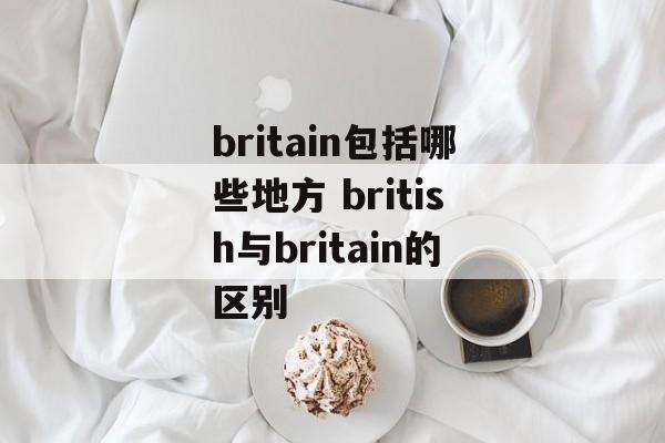 britain包括哪些地方 british与britain的区别-第1张图片-
