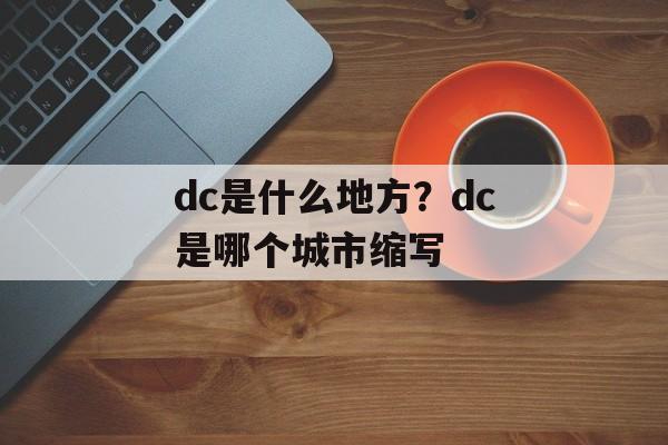 dc是什么地方？dc是哪个城市缩写-第1张图片-