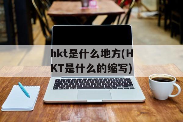 hkt是什么地方(HKT是什么的缩写)-第1张图片-