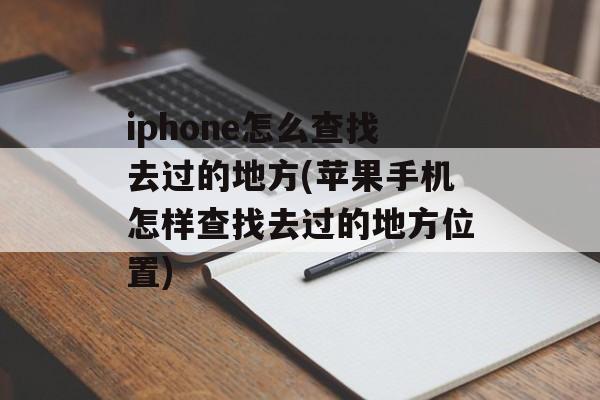 iphone怎么查找去过的地方(苹果手机怎样查找去过的地方位置)-第1张图片-