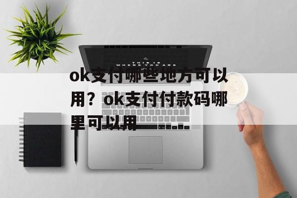 ok支付哪些地方可以用？ok支付付款码哪里可以用-第1张图片-