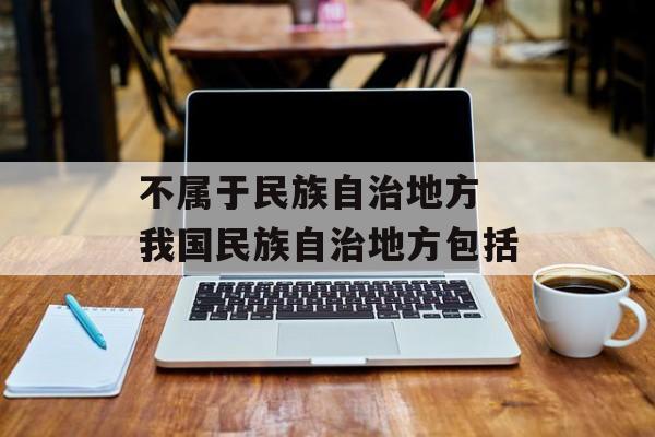 不属于民族自治地方 我国民族自治地方包括-第1张图片-