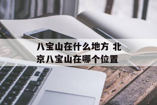 八宝山在什么地方 北京八宝山在哪个位置-第1张图片-