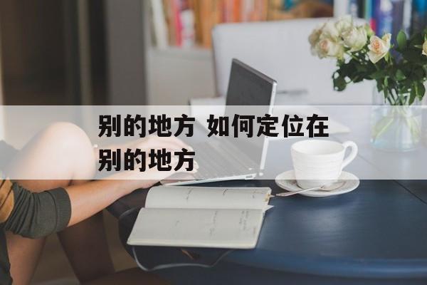 别的地方 如何定位在别的地方-第1张图片-