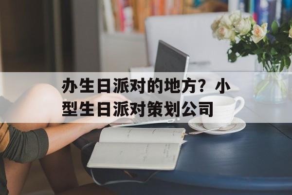 办生日派对的地方？小型生日派对策划公司-第1张图片-