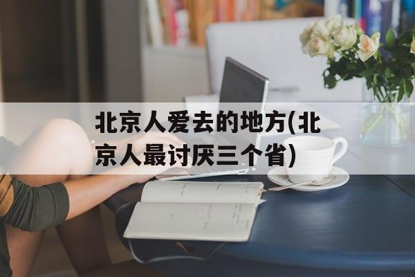 北京人爱去的地方(北京人最讨厌三个省)-第1张图片-