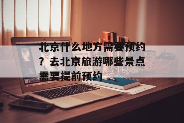 北京什么地方需要预约？去北京旅游哪些景点需要提前预约-第1张图片-