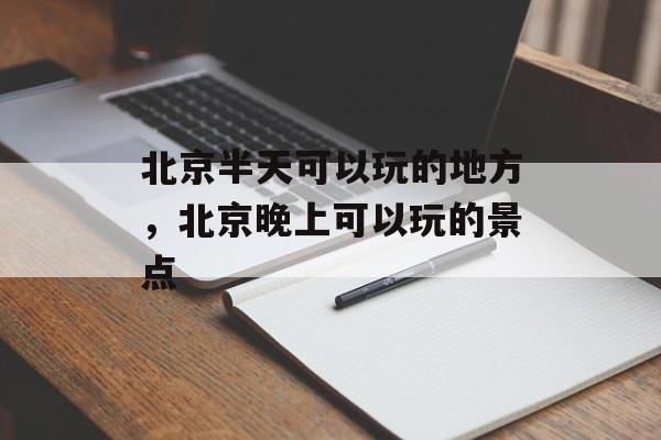 北京半天可以玩的地方，北京晚上可以玩的景点-第1张图片-