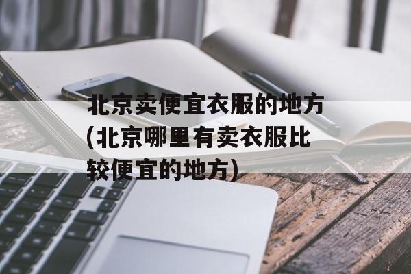 北京卖便宜衣服的地方(北京哪里有卖衣服比较便宜的地方)-第1张图片-