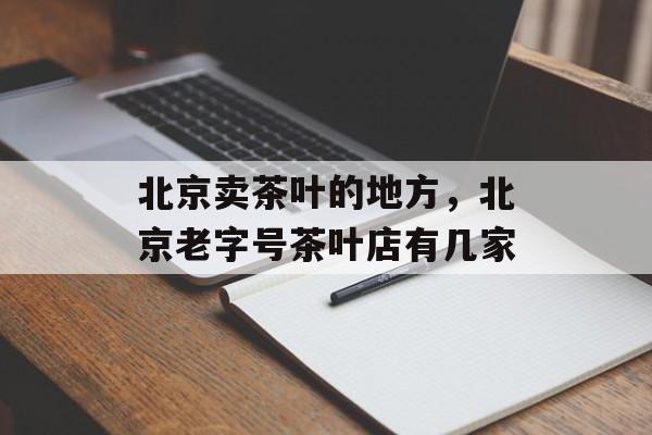 北京卖茶叶的地方，北京老字号茶叶店有几家-第1张图片-