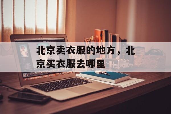 北京卖衣服的地方，北京买衣服去哪里-第1张图片-