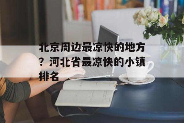 北京周边最凉快的地方？河北省最凉快的小镇排名-第1张图片-