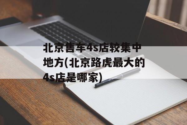 北京售车4s店较集中地方(北京路虎最大的4s店是哪家)-第1张图片-