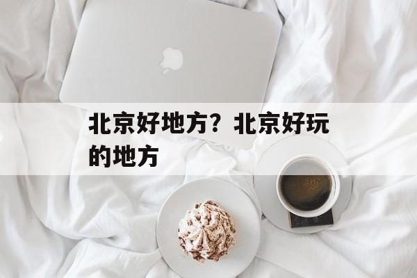 北京好地方？北京好玩的地方-第1张图片-