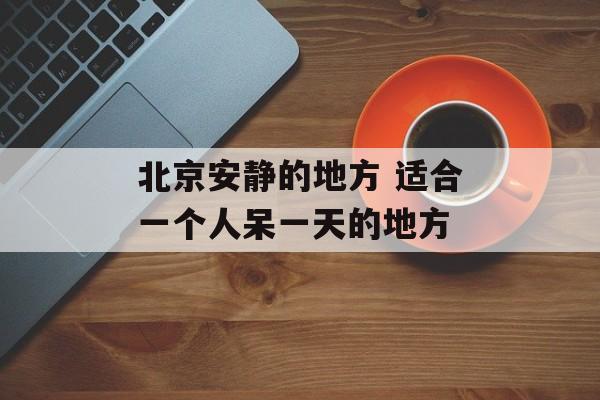 北京安静的地方 适合一个人呆一天的地方-第1张图片-