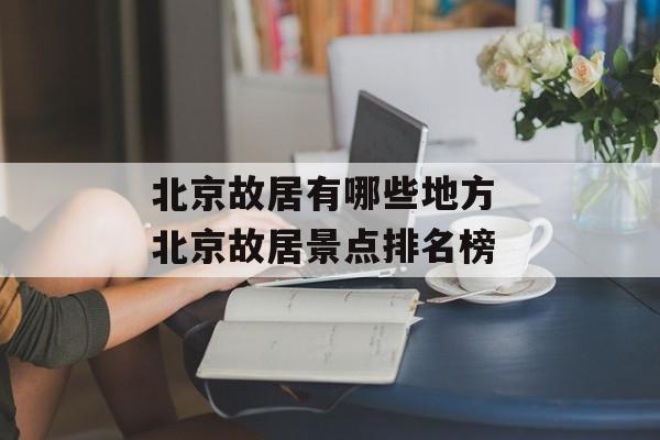 北京故居有哪些地方 北京故居景点排名榜-第1张图片-