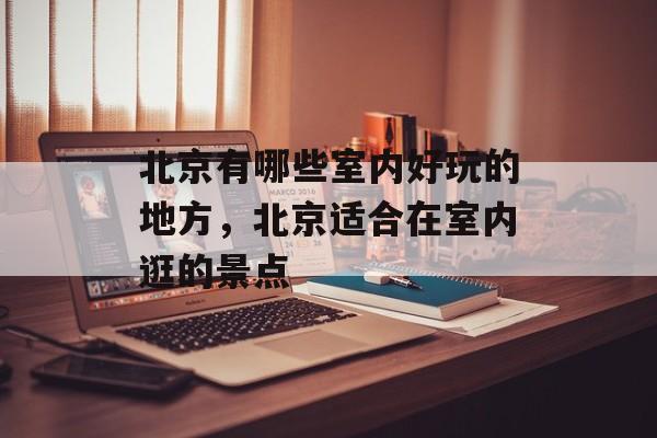 北京有哪些室内好玩的地方，北京适合在室内逛的景点-第1张图片-