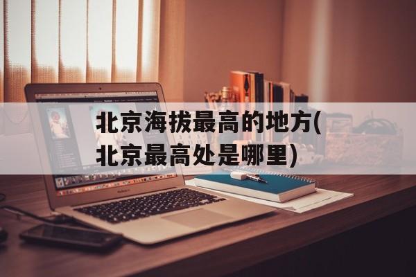 北京海拔最高的地方(北京最高处是哪里)-第1张图片-