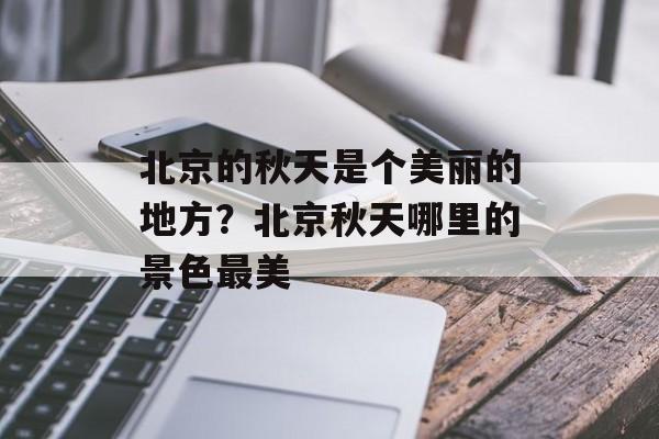 北京的秋天是个美丽的地方？北京秋天哪里的景色最美-第1张图片-