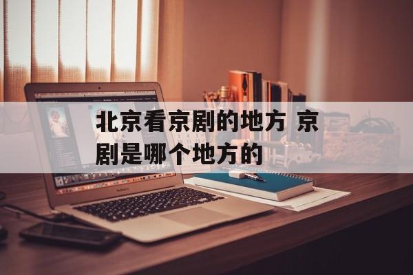 北京看京剧的地方 京剧是哪个地方的-第1张图片-