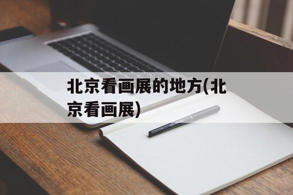 北京看画展的地方(北京看画展)-第1张图片-