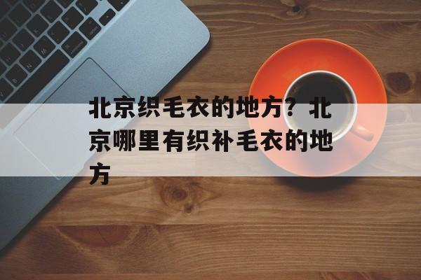 北京织毛衣的地方？北京哪里有织补毛衣的地方-第1张图片-