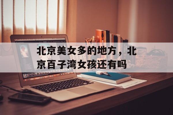 北京美女多的地方，北京百子湾女孩还有吗-第1张图片-