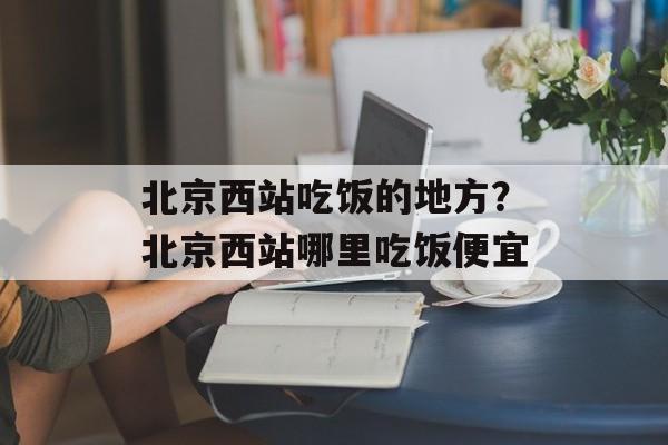 北京西站吃饭的地方？北京西站哪里吃饭便宜-第1张图片-