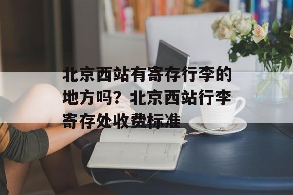 北京西站有寄存行李的地方吗？北京西站行李寄存处收费标准-第1张图片-