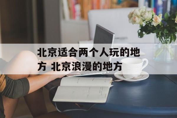 北京适合两个人玩的地方 北京浪漫的地方-第1张图片-
