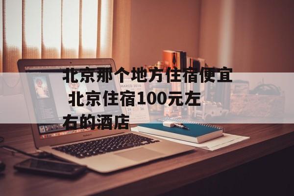 北京那个地方住宿便宜 北京住宿100元左右的酒店-第1张图片-