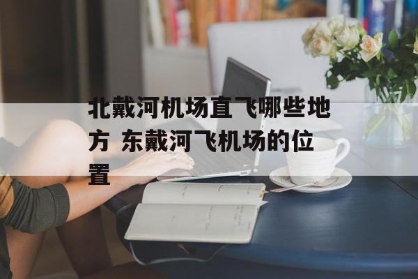 北戴河机场直飞哪些地方 东戴河飞机场的位置-第1张图片-