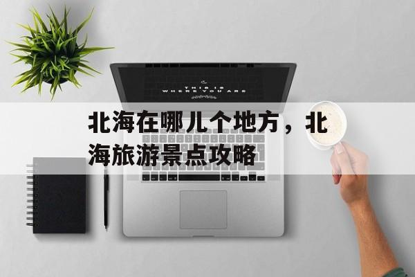 北海在哪儿个地方，北海旅游景点攻略-第1张图片-