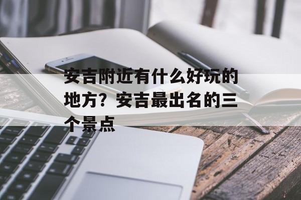 安吉附近有什么好玩的地方？安吉最出名的三个景点-第1张图片-