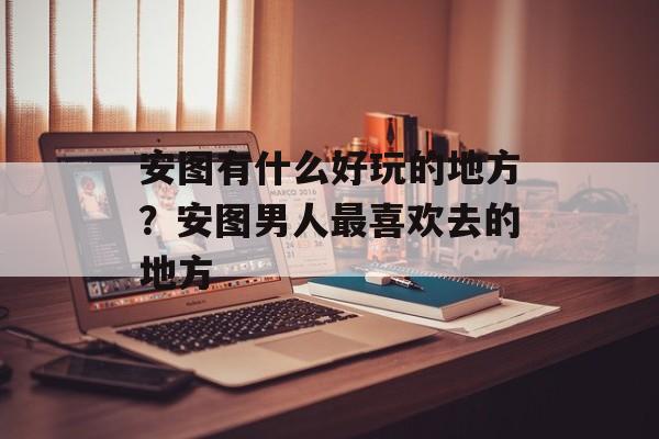 安图有什么好玩的地方？安图男人最喜欢去的地方-第1张图片-