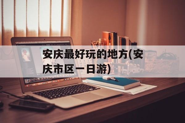 安庆最好玩的地方(安庆市区一日游)-第1张图片-