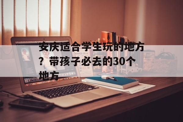 安庆适合学生玩的地方？带孩子必去的30个地方-第1张图片-