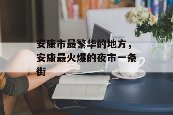 安康市最繁华的地方，安康最火爆的夜市一条街-第1张图片-