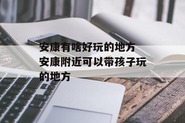 安康有啥好玩的地方 安康附近可以带孩子玩的地方-第1张图片-