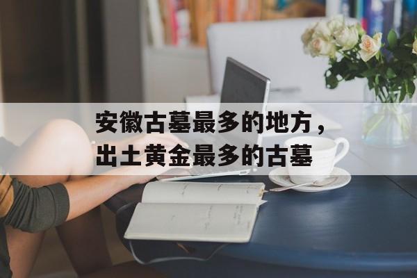 安徽古墓最多的地方，出土黄金最多的古墓-第1张图片-