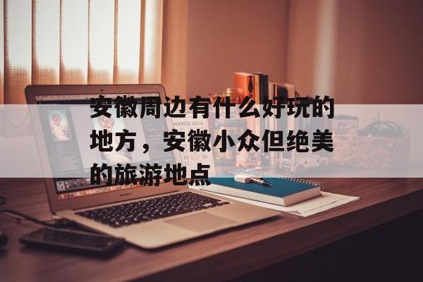 安徽周边有什么好玩的地方，安徽小众但绝美的旅游地点-第1张图片-