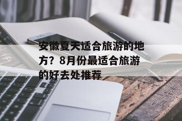 安徽夏天适合旅游的地方？8月份最适合旅游的好去处推荐-第1张图片-