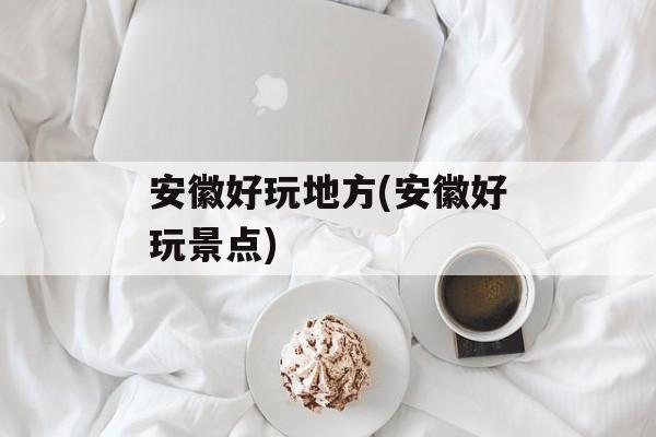 安徽好玩地方(安徽好玩景点)-第1张图片-
