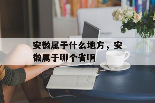 安徽属于什么地方，安徽属于哪个省啊-第1张图片-