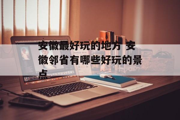 安徽最好玩的地方 安徽邻省有哪些好玩的景点-第1张图片-
