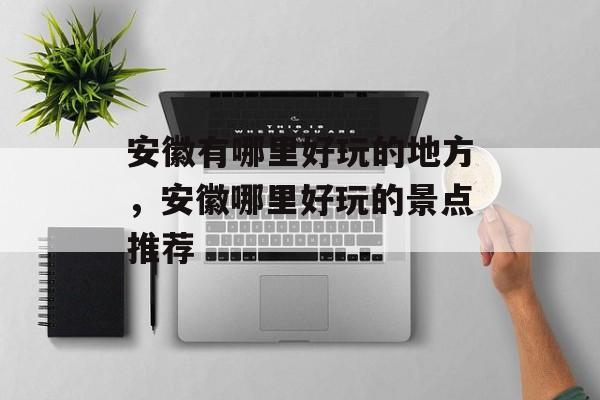安徽有哪里好玩的地方，安徽哪里好玩的景点推荐-第1张图片-