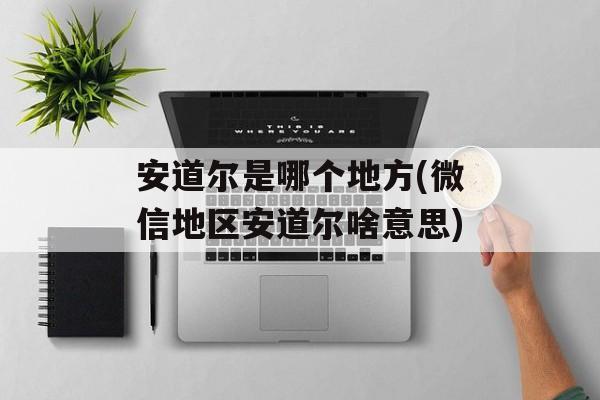 安道尔是哪个地方(微信地区安道尔啥意思)-第1张图片-