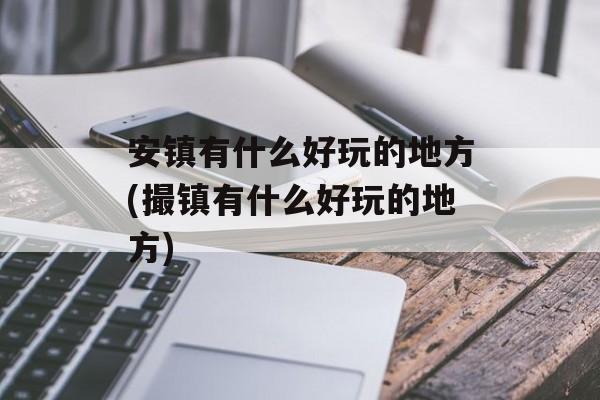 安镇有什么好玩的地方(撮镇有什么好玩的地方)-第1张图片-