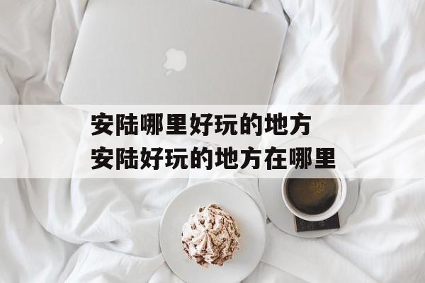 安陆哪里好玩的地方 安陆好玩的地方在哪里-第1张图片-